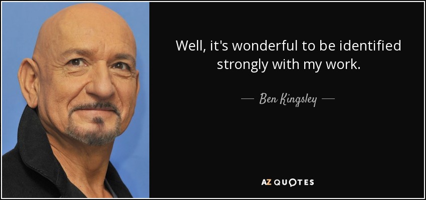 Well, it's wonderful to be identified strongly with my work. - Ben Kingsley