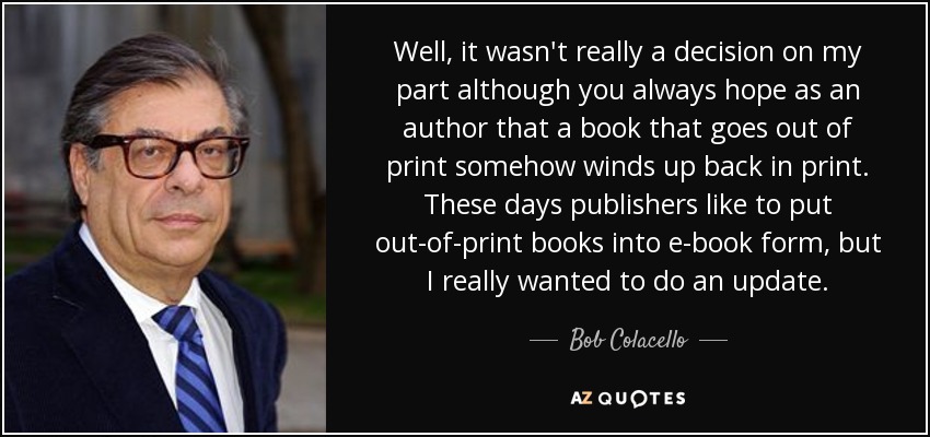 Well, it wasn't really a decision on my part although you always hope as an author that a book that goes out of print somehow winds up back in print. These days publishers like to put out-of-print books into e-book form, but I really wanted to do an update. - Bob Colacello