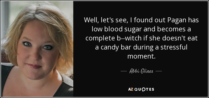 Well, let's see, I found out Pagan has low blood sugar and becomes a complete b--witch if she doesn't eat a candy bar during a stressful moment. - Abbi Glines