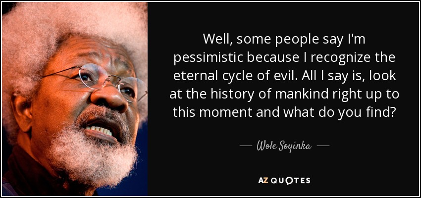 Well, some people say I'm pessimistic because I recognize the eternal cycle of evil. All I say is, look at the history of mankind right up to this moment and what do you find? - Wole Soyinka