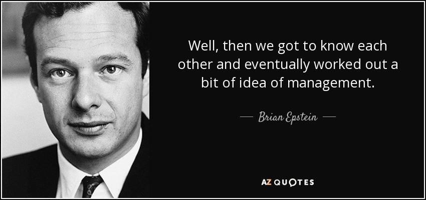 Well, then we got to know each other and eventually worked out a bit of idea of management. - Brian Epstein
