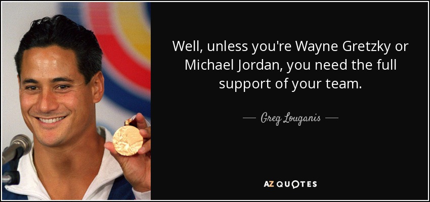 Well, unless you're Wayne Gretzky or Michael Jordan, you need the full support of your team. - Greg Louganis