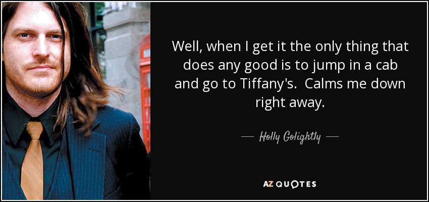 Well, when I get it the only thing that does any good is to jump in a cab and go to Tiffany's. Calms me down right away. - Holly Golightly