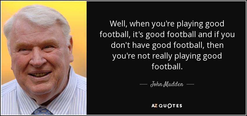 Well, when you're playing good football, it's good football and if you don't have good football, then you're not really playing good football. - John Madden