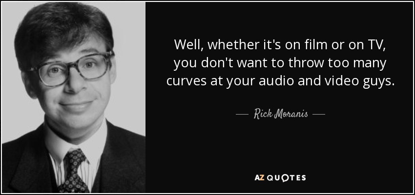 Well, whether it's on film or on TV, you don't want to throw too many curves at your audio and video guys. - Rick Moranis