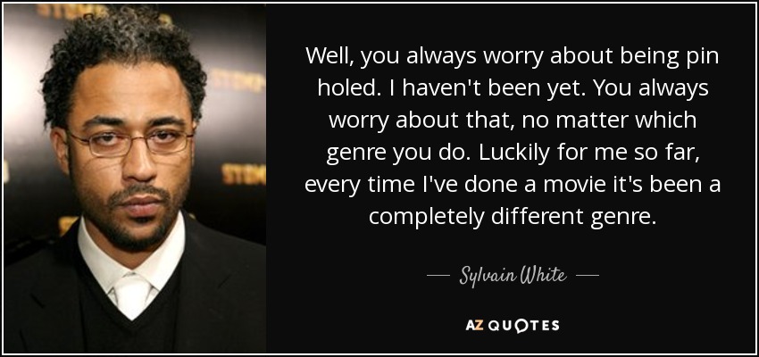 Well, you always worry about being pin holed. I haven't been yet. You always worry about that, no matter which genre you do. Luckily for me so far, every time I've done a movie it's been a completely different genre. - Sylvain White