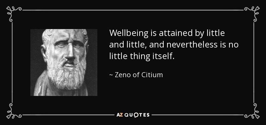 Wellbeing is attained by little and little, and nevertheless is no little thing itself. - Zeno of Citium