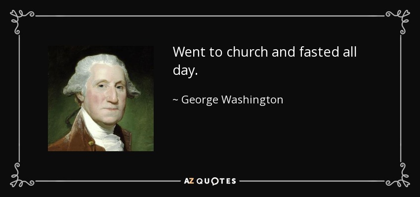 Went to church and fasted all day. - George Washington
