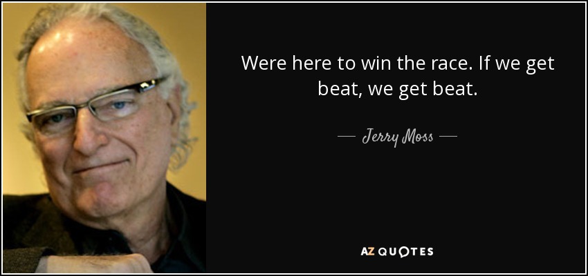 Were here to win the race. If we get beat, we get beat. - Jerry Moss