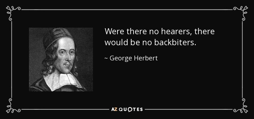 Were there no hearers, there would be no backbiters. - George Herbert