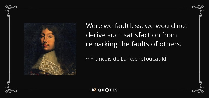 Were we faultless, we would not derive such satisfaction from remarking the faults of others. - Francois de La Rochefoucauld