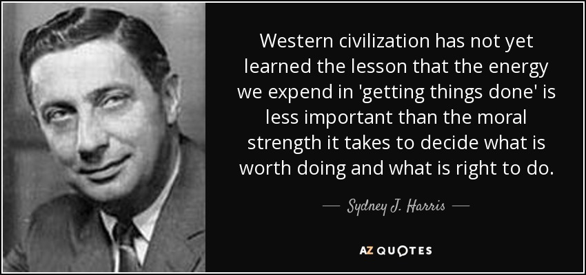 Western civilization has not yet learned the lesson that the energy we expend in 'getting things done' is less important than the moral strength it takes to decide what is worth doing and what is right to do. - Sydney J. Harris