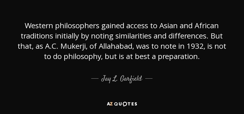 Western philosophers gained access to Asian and African traditions initially by noting similarities and differences. But that, as A.C. Mukerji, of Allahabad, was to note in 1932, is not to do philosophy, but is at best a preparation. - Jay L. Garfield