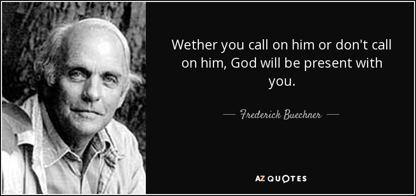 Wether you call on him or don't call on him, God will be present with you. - Frederick Buechner