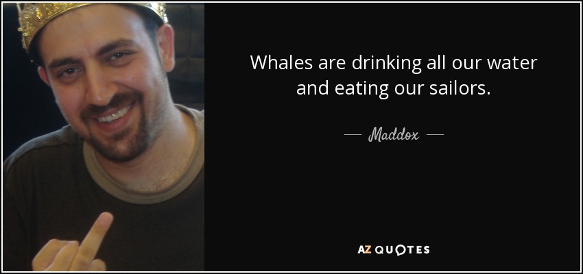Whales are drinking all our water and eating our sailors. - Maddox