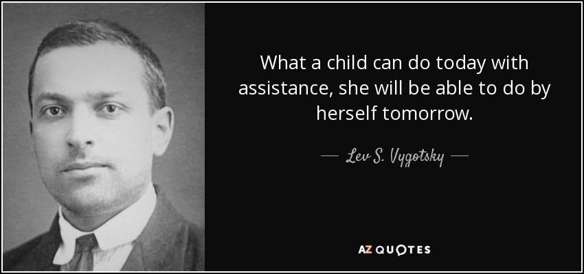 What a child can do today with assistance, she will be able to do by herself tomorrow. - Lev S. Vygotsky