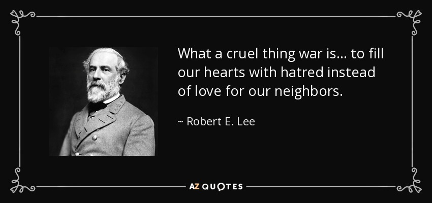 What a cruel thing war is... to fill our hearts with hatred instead of love for our neighbors. - Robert E. Lee