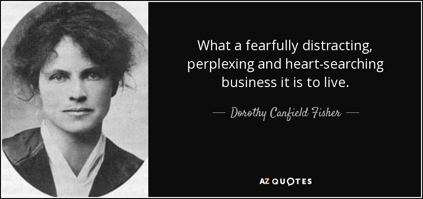 What a fearfully distracting, perplexing and heart-searching business it is to live. - Dorothy Canfield Fisher