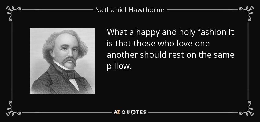 What a happy and holy fashion it is that those who love one another should rest on the same pillow. - Nathaniel Hawthorne