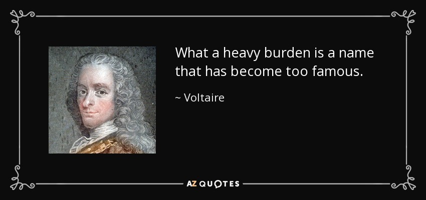 What a heavy burden is a name that has become too famous. - Voltaire