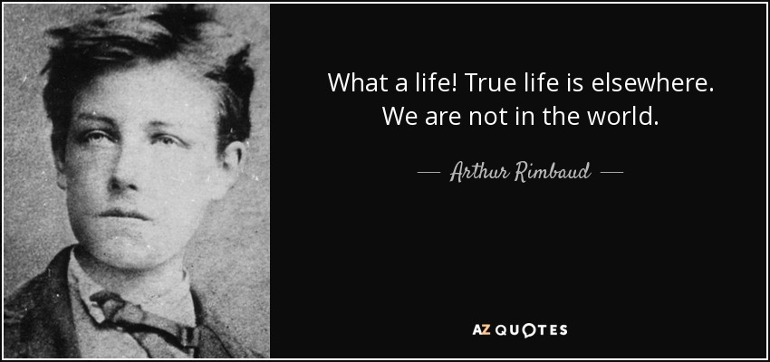 What a life! True life is elsewhere. We are not in the world. - Arthur Rimbaud