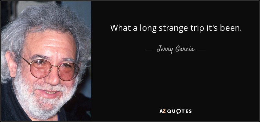 What a long strange trip it's been. - Jerry Garcia