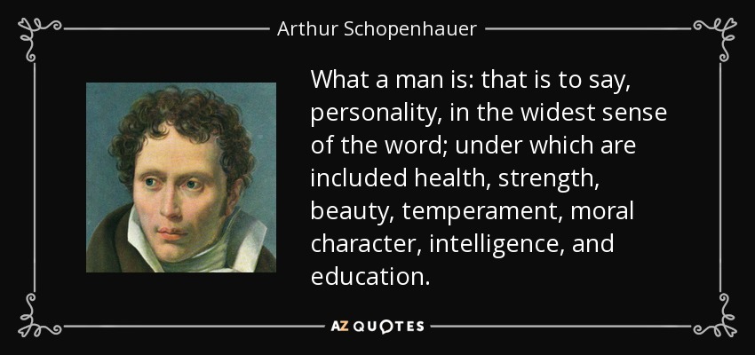What a man is: that is to say, personality, in the widest sense of the word; under which are included health, strength, beauty, temperament, moral character, intelligence, and education. - Arthur Schopenhauer