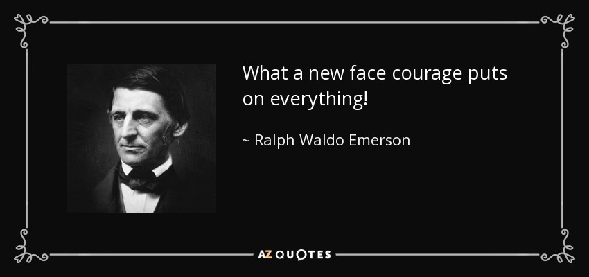 What a new face courage puts on everything! - Ralph Waldo Emerson
