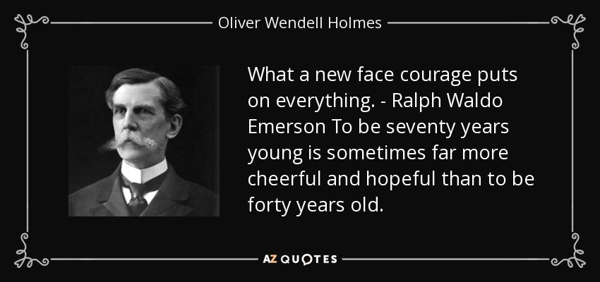 What a new face courage puts on everything. - Ralph Waldo Emerson To be seventy years young is sometimes far more cheerful and hopeful than to be forty years old. - Oliver Wendell Holmes, Jr.