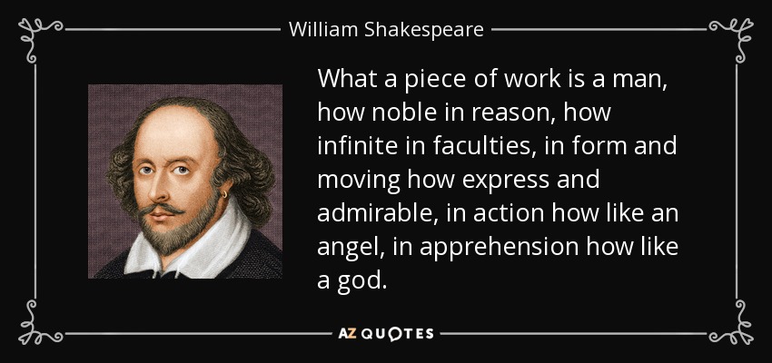 What a piece of work is a man, how noble in reason, how infinite in faculties, in form and moving how express and admirable, in action how like an angel, in apprehension how like a god. - William Shakespeare