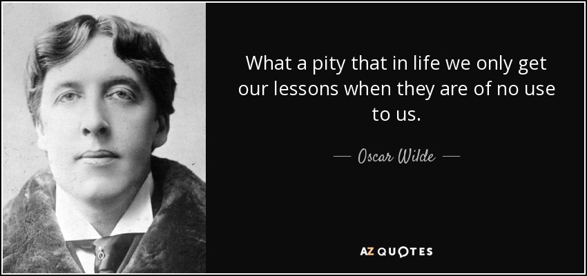 What a pity that in life we only get our lessons when they are of no use to us. - Oscar Wilde