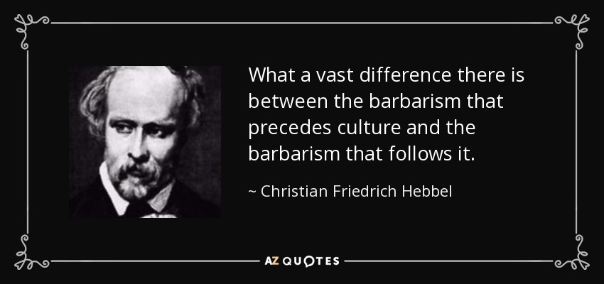 What a vast difference there is between the barbarism that precedes culture and the barbarism that follows it. - Christian Friedrich Hebbel