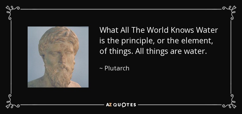 What All The World Knows Water is the principle, or the element, of things. All things are water. - Plutarch