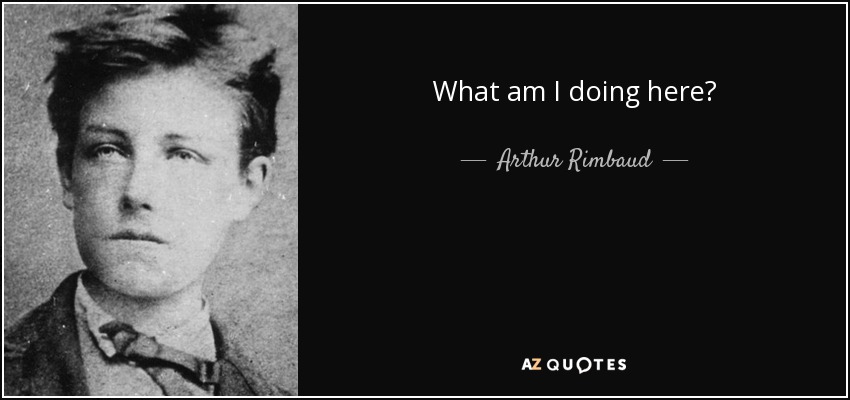 What am I doing here? - Arthur Rimbaud