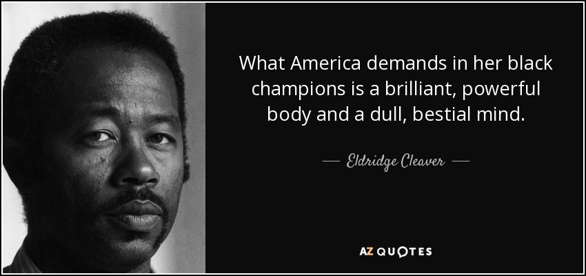 What America demands in her black champions is a brilliant, powerful body and a dull, bestial mind. - Eldridge Cleaver