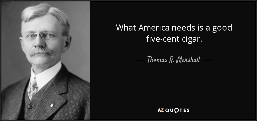 What America needs is a good five-cent cigar. - Thomas R. Marshall