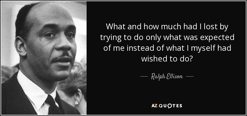 What and how much had I lost by trying to do only what was expected of me instead of what I myself had wished to do? - Ralph Ellison