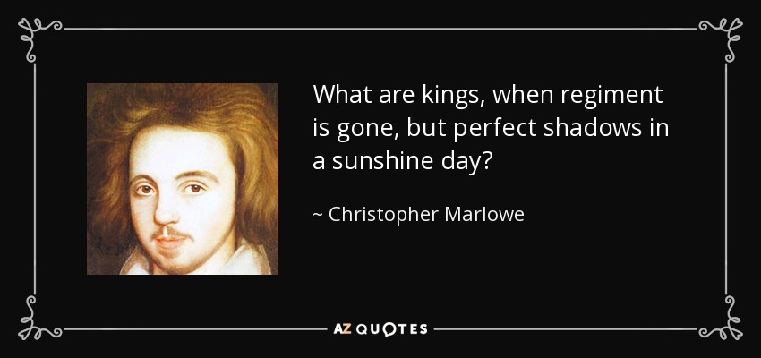 What are kings, when regiment is gone, but perfect shadows in a sunshine day? - Christopher Marlowe