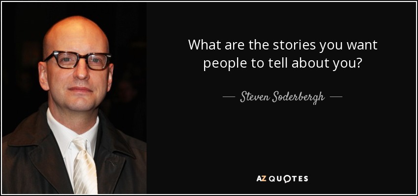 What are the stories you want people to tell about you? - Steven Soderbergh