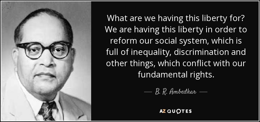 What are we having this liberty for? We are having this liberty in order to reform our social system, which is full of inequality, discrimination and other things, which conflict with our fundamental rights. - B. R. Ambedkar