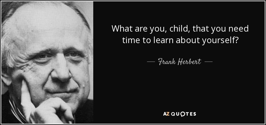 What are you, child, that you need time to learn about yourself? - Frank Herbert