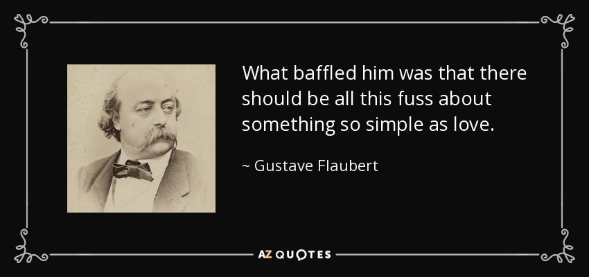 What baffled him was that there should be all this fuss about something so simple as love. - Gustave Flaubert