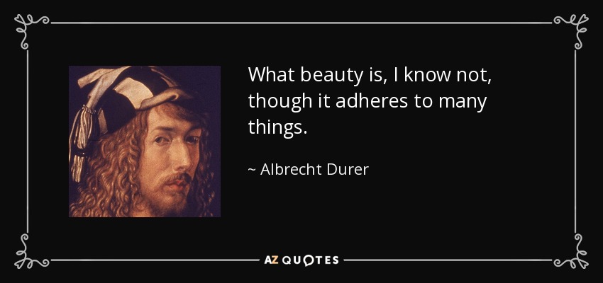 What beauty is, I know not, though it adheres to many things. - Albrecht Durer