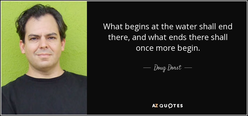 What begins at the water shall end there, and what ends there shall once more begin. - Doug Dorst