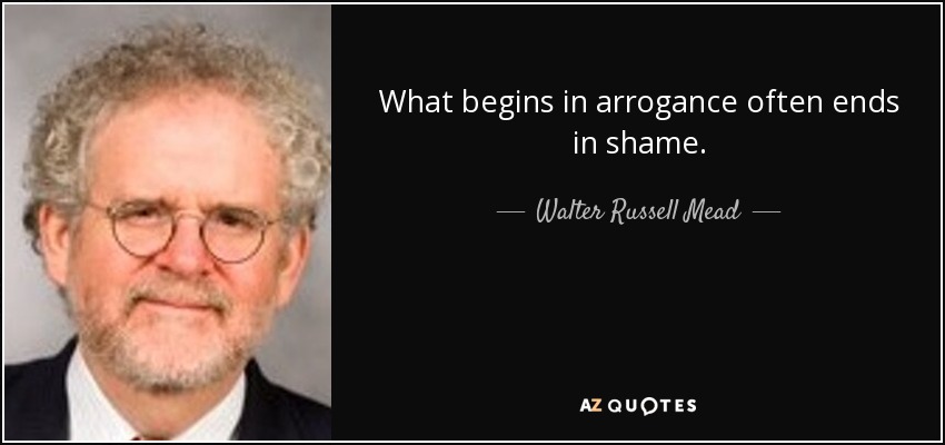 What begins in arrogance often ends in shame. - Walter Russell Mead
