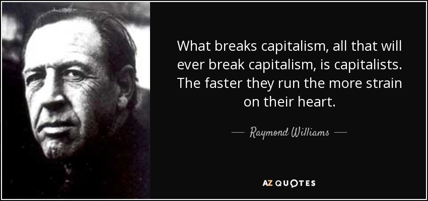 What breaks capitalism, all that will ever break capitalism, is capitalists. The faster they run the more strain on their heart. - Raymond Williams