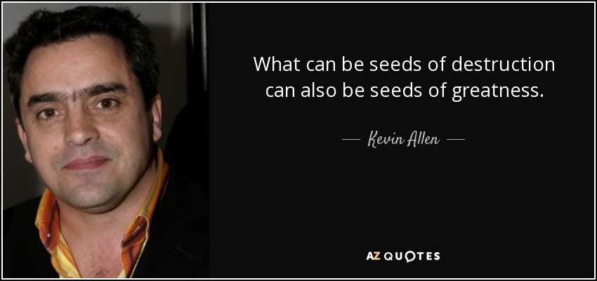 What can be seeds of destruction can also be seeds of greatness. - Kevin Allen