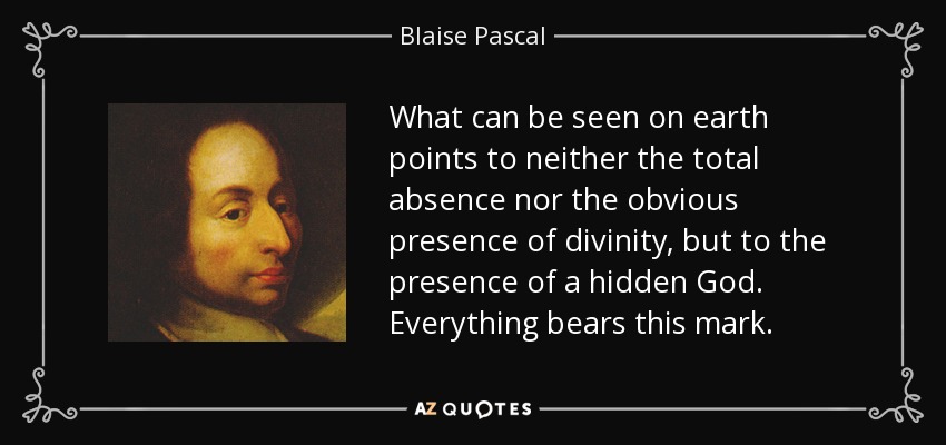 What can be seen on earth points to neither the total absence nor the obvious presence of divinity, but to the presence of a hidden God. Everything bears this mark. - Blaise Pascal