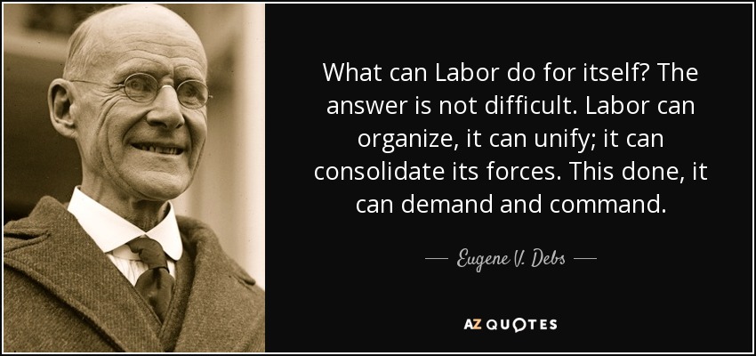 What can Labor do for itself? The answer is not difficult. Labor can organize, it can unify; it can consolidate its forces. This done, it can demand and command. - Eugene V. Debs