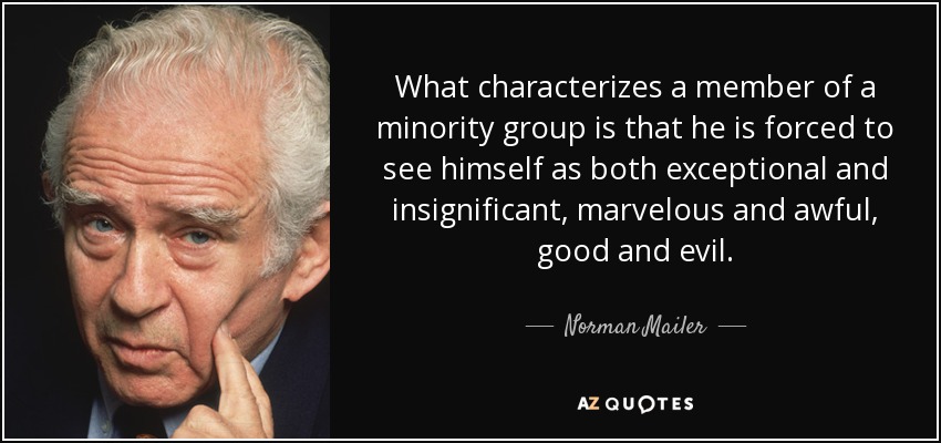 What characterizes a member of a minority group is that he is forced to see himself as both exceptional and insignificant, marvelous and awful, good and evil. - Norman Mailer